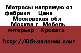 Матрасы напрямую от фабрики. › Цена ­ 4 758 - Московская обл., Москва г. Мебель, интерьер » Кровати   